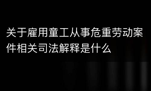 关于雇用童工从事危重劳动案件相关司法解释是什么