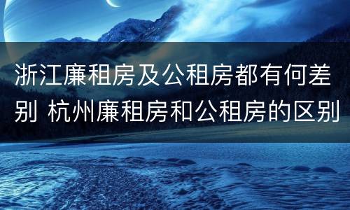 浙江廉租房及公租房都有何差别 杭州廉租房和公租房的区别