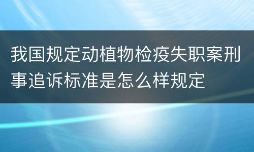 我国规定动植物检疫失职案刑事追诉标准是怎么样规定