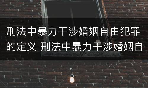 刑法中暴力干涉婚姻自由犯罪的定义 刑法中暴力干涉婚姻自由犯罪的定义是什么