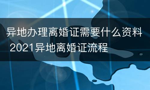 异地办理离婚证需要什么资料 2021异地离婚证流程