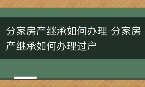 分家房产继承如何办理 分家房产继承如何办理过户