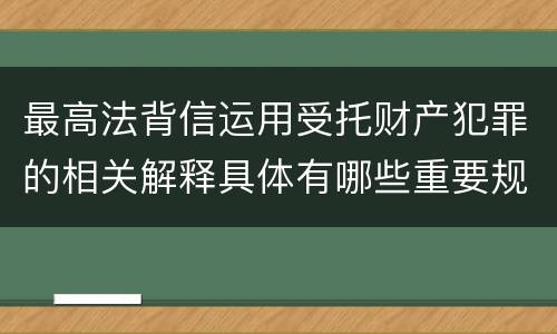 最高法背信运用受托财产犯罪的相关解释具体有哪些重要规定