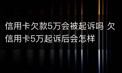 信用卡欠款5万会被起诉吗 欠信用卡5万起诉后会怎样