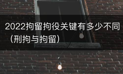 2022拘留拘役关键有多少不同（刑拘与拘留）