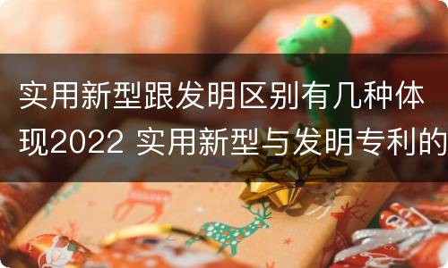 实用新型跟发明区别有几种体现2022 实用新型与发明专利的区别有哪些