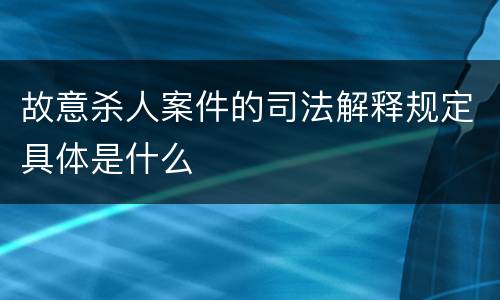 故意杀人案件的司法解释规定具体是什么