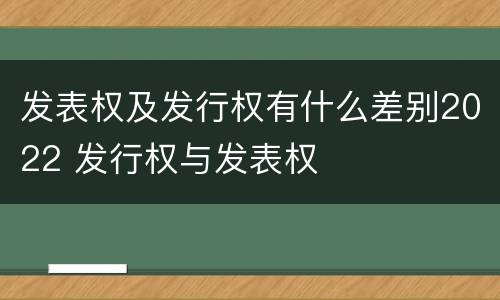 发表权及发行权有什么差别2022 发行权与发表权