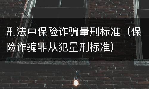 刑法中保险诈骗量刑标准（保险诈骗罪从犯量刑标准）