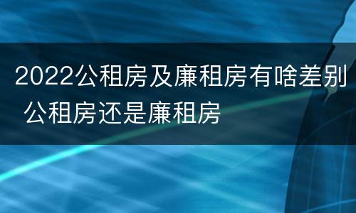 2022公租房及廉租房有啥差别 公租房还是廉租房