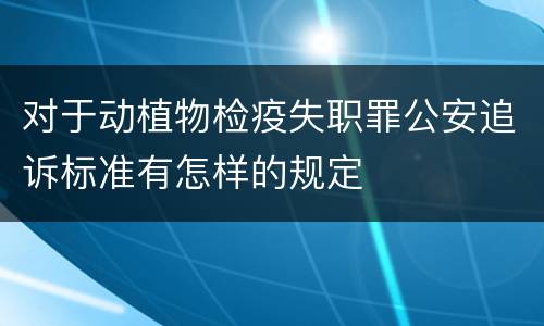 对于动植物检疫失职罪公安追诉标准有怎样的规定