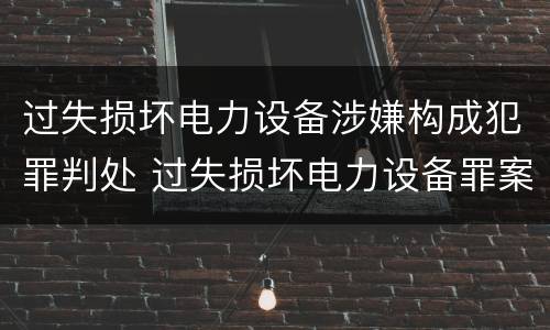 过失损坏电力设备涉嫌构成犯罪判处 过失损坏电力设备罪案例