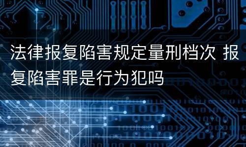 法律报复陷害规定量刑档次 报复陷害罪是行为犯吗