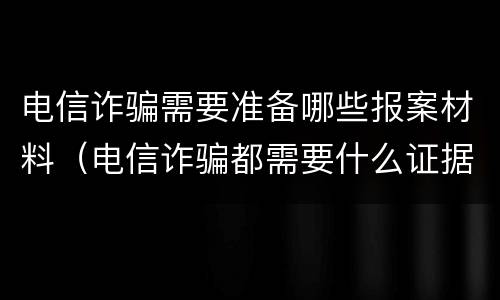 电信诈骗需要准备哪些报案材料（电信诈骗都需要什么证据）