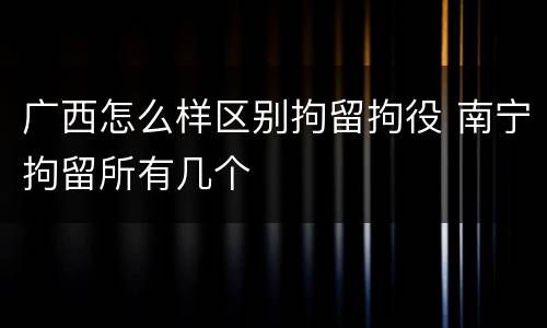 广西怎么样区别拘留拘役 南宁拘留所有几个