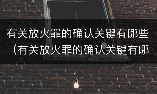 有关放火罪的确认关键有哪些（有关放火罪的确认关键有哪些内容）