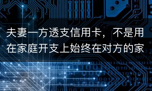 夫妻一方透支信用卡，不是用在家庭开支上始终在对方的家庭开支上我有义务给他还吗