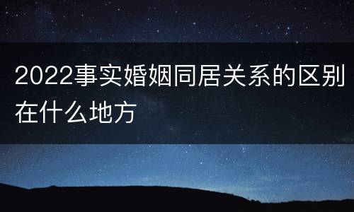 2022事实婚姻同居关系的区别在什么地方