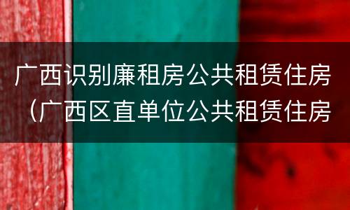 广西识别廉租房公共租赁住房（广西区直单位公共租赁住房）