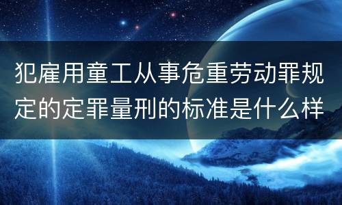 犯雇用童工从事危重劳动罪规定的定罪量刑的标准是什么样的