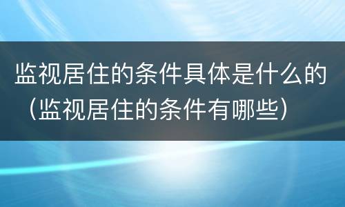 监视居住的条件具体是什么的（监视居住的条件有哪些）