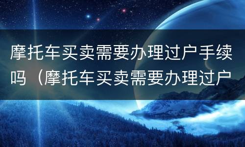 摩托车买卖需要办理过户手续吗（摩托车买卖需要办理过户手续吗多少钱）