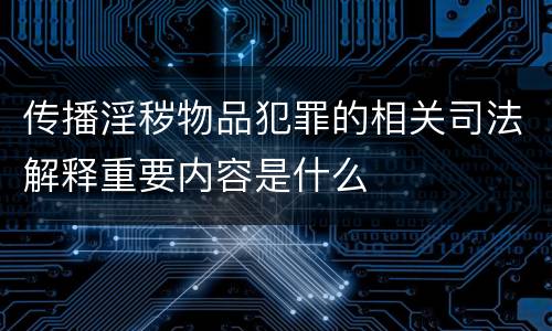 传播淫秽物品犯罪的相关司法解释重要内容是什么