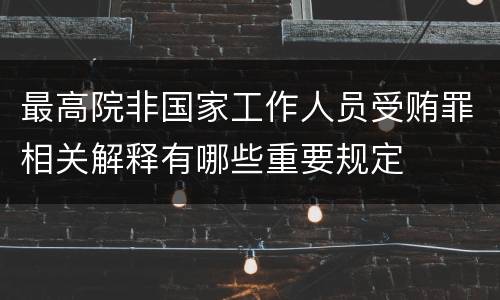 最高院非国家工作人员受贿罪相关解释有哪些重要规定