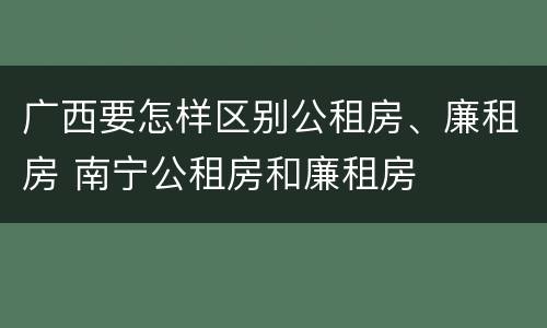 广西要怎样区别公租房、廉租房 南宁公租房和廉租房