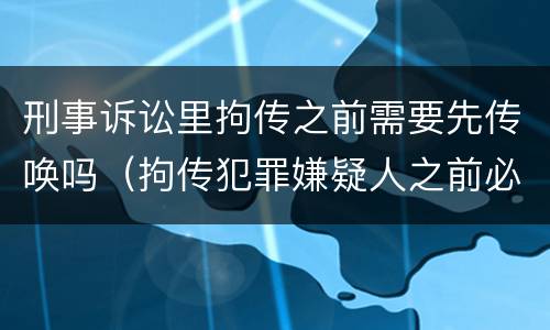 刑事诉讼里拘传之前需要先传唤吗（拘传犯罪嫌疑人之前必须先传唤）