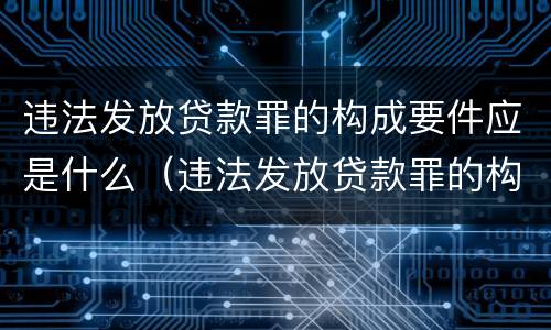 违法发放贷款罪的构成要件应是什么（违法发放贷款罪的构成要件应是什么内容）