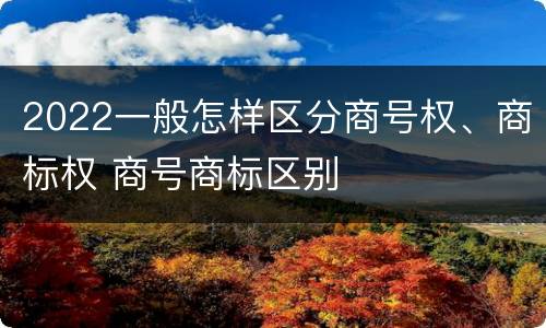 2022一般怎样区分商号权、商标权 商号商标区别