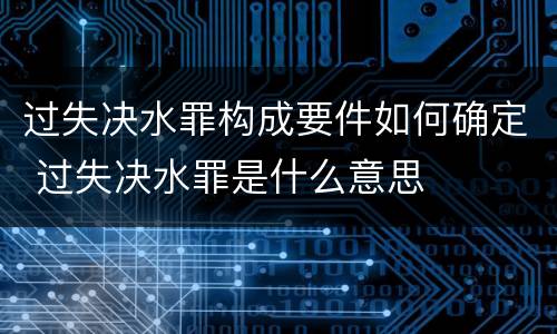 过失决水罪构成要件如何确定 过失决水罪是什么意思