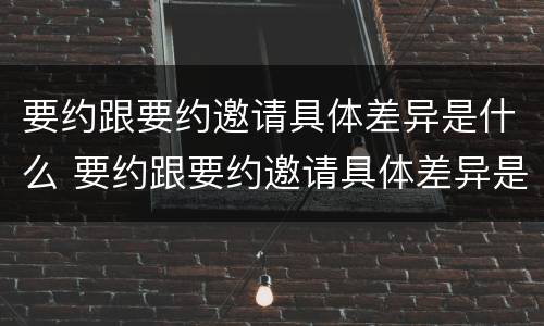 要约跟要约邀请具体差异是什么 要约跟要约邀请具体差异是什么意思