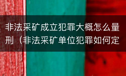 非法采矿成立犯罪大概怎么量刑（非法采矿单位犯罪如何定罪?）