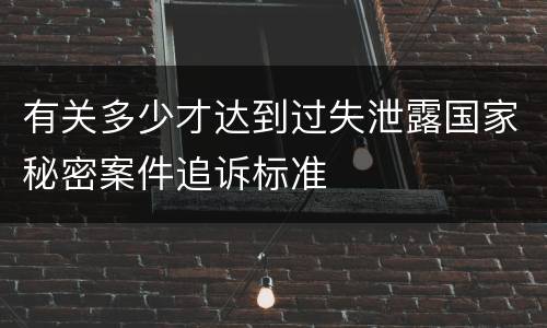 有关多少才达到过失泄露国家秘密案件追诉标准