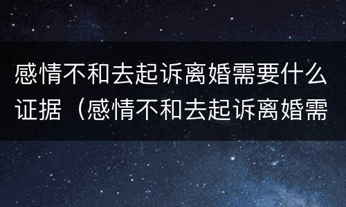 感情不和去起诉离婚需要什么证据（感情不和去起诉离婚需要什么证据材料）