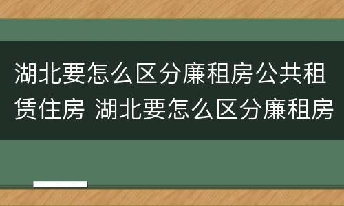 湖北要怎么区分廉租房公共租赁住房 湖北要怎么区分廉租房公共租赁住房等级