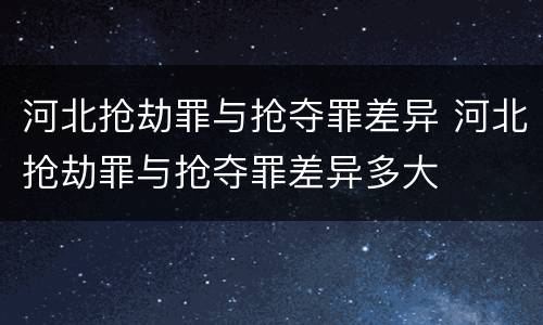 河北抢劫罪与抢夺罪差异 河北抢劫罪与抢夺罪差异多大