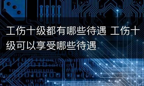 工伤十级都有哪些待遇 工伤十级可以享受哪些待遇