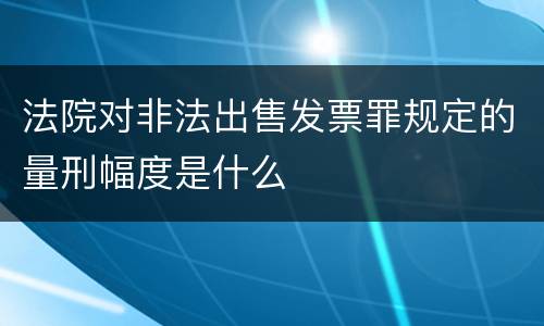 法院对非法出售发票罪规定的量刑幅度是什么