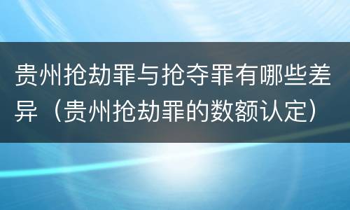 贵州抢劫罪与抢夺罪有哪些差异（贵州抢劫罪的数额认定）