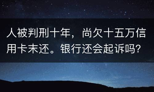 人被判刑十年，尚欠十五万信用卡末还。银行还会起诉吗？怎么处理