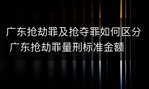 广东抢劫罪及抢夺罪如何区分 广东抢劫罪量刑标准金额