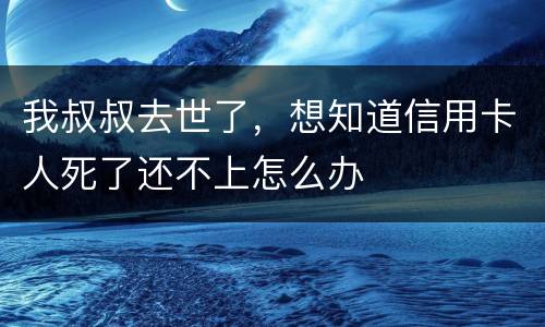 我叔叔去世了，想知道信用卡人死了还不上怎么办