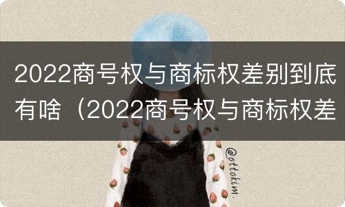 2022商号权与商标权差别到底有啥（2022商号权与商标权差别到底有啥不同）