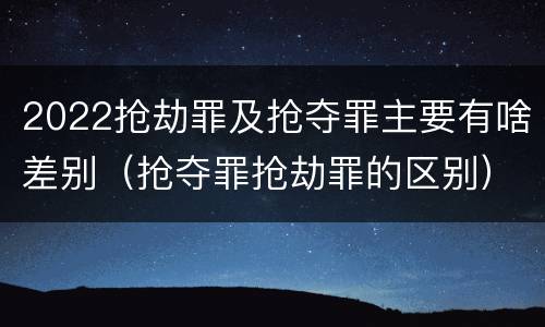 2022抢劫罪及抢夺罪主要有啥差别（抢夺罪抢劫罪的区别）