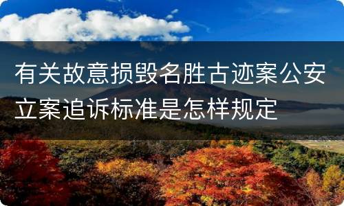 有关故意损毁名胜古迹案公安立案追诉标准是怎样规定