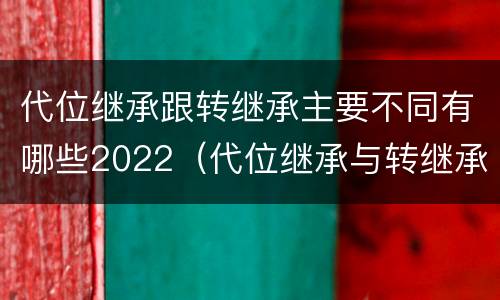 代位继承跟转继承主要不同有哪些2022（代位继承与转继承有哪些区别答案）