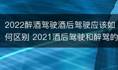 2022醉酒驾驶酒后驾驶应该如何区别 2021酒后驾驶和醉驾的区别